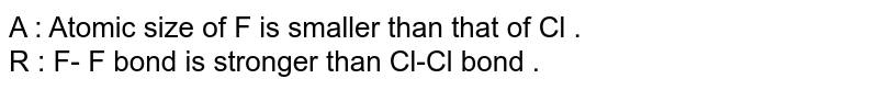 A : Atomic size of F is smaller than that of Cl . R : F- F bond is stronger than Cl-Cl bond .
