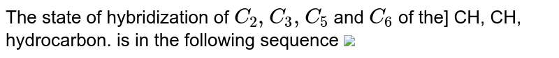 The state of hybridization of `C_(2) , C_(3), C_(5)` and `C_(6)` of the] CH, CH, hydrocarbon. is in the following sequence <img src="https://haygot.s3.amazonaws.com/questions/71514.jpg">