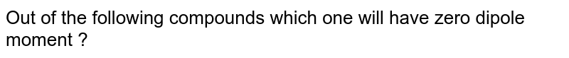 Out of the following compounds which one will have zero dipole moment ?