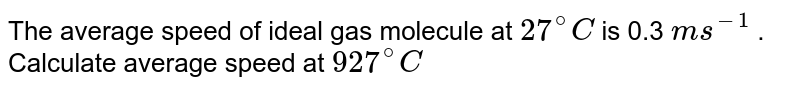 The average speed of an ideal gas molecule at `27^(@)C` is `0.3 m, sec^(-1)`. The average speed at `927^(@)C`