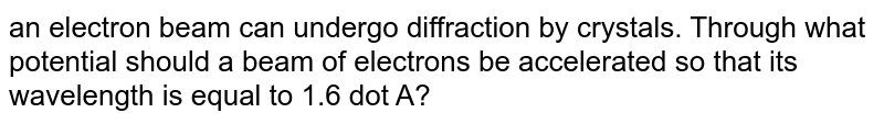 An electron beam can undergo diffraction by crystals. Through what potential should a beam of electrons be accelerated so that its wavelength is equal to 1.6 A?
