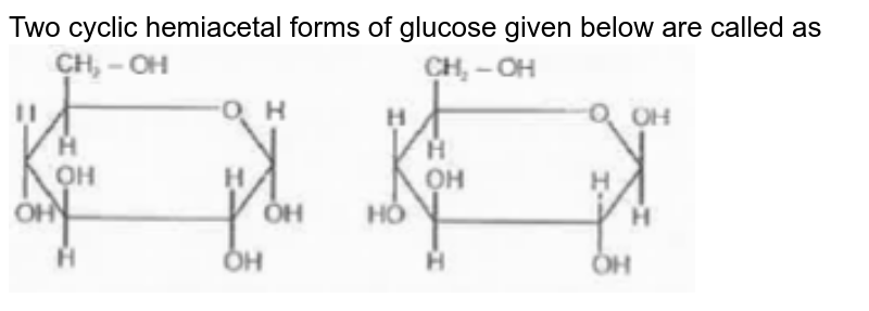 Two cyclic hemiacetal forms of glucose given below are called as <img src="https://doubtnut-static.s.llnwi.net/static/physics_images/AAK_MCP_40_NEET_CHEM_E40_006_Q01.png" width="80%">