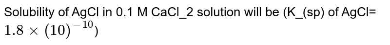 Solubility of AgCl in 0.1 M CaCl_2 solution will be (K_(sp) of AgCl=`1.8×(10)^(-10)`)