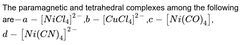 The paramagnetic and tetrahedral complexes among the following are -a-[NiCl_4]^(2-) , b-[CuCl_4]^(2-) , c-[Ni(CO)_4] , d-[Ni(CN)_4]^(2-)