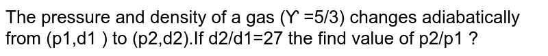 The pressure and density of a gas (Ƴ =5/3) changes adiabatically from (p1,d1 ) to (p2,d2).If d2/d1=27 the find value of p2/p1 ?