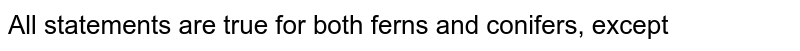 All statements are true for both ferns and conifers, except
