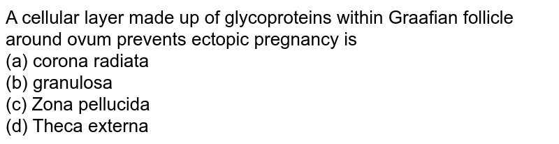 A cellular layer made up of glycoproteins within Graafian follicle around ovum prevents ectopic pregnancy is (a) corona radiata (b) granulosa (c) Zona pellucida (d) Theca externa