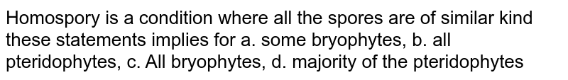 Homospory is a condition where all the spores are of similar kind these statements implies for a. some bryophytes, b. all pteridophytes, c. All bryophytes, d. majority of the pteridophytes