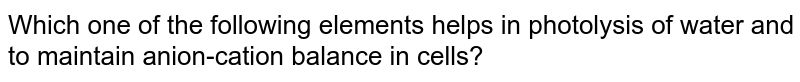 Which one of the following elements helps in photolysis of water and to maintain anion-cation balance in cells?