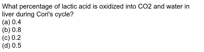 What percentage of lactic acid is oxidized into CO2 and water in liver during Cori's cycle? (a) 0.4 (b) 0.8 (c) 0.2 (d) 0.5