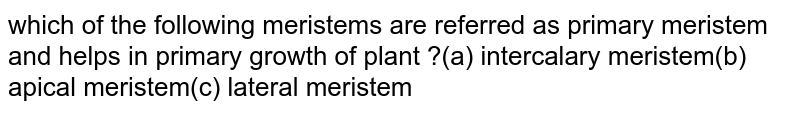 which of the following meristems are referred as primary meristem and helps in primary growth of plant ?(a) intercalary meristem(b) apical meristem(c) lateral meristem