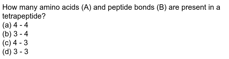 How many amino acids (A) and peptide bonds (B) are present in a tetrapeptide? (a) 4 - 4 (b) 3 - 4 (c) 4 - 3 (d) 3 - 3