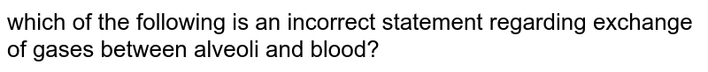 which of the following is an incorrect statement regarding exchange of gases between alveoli and blood?