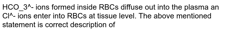 HCO_3^- ions formed inside RBCs diffuse out into the plasma an Cl^- ions enter into RBCs at tissue level. The above mentioned statement is correct description of