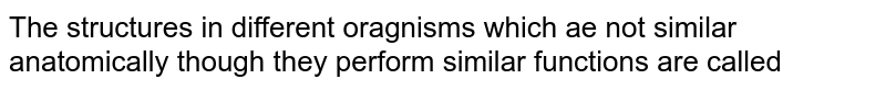 The structures in different oragnisms which ae not similar anatomically though they perform similar functions are called