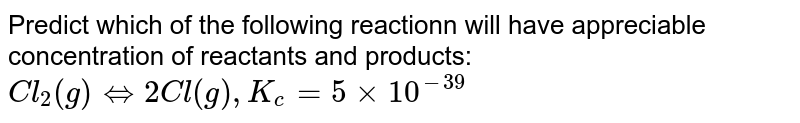 Predict which of the following reactionn will have appreciable concentration of reactants and products: <br> `Cl_(2)(g)hArr2Cl(g),K_(c)=5xx10^(-39)`