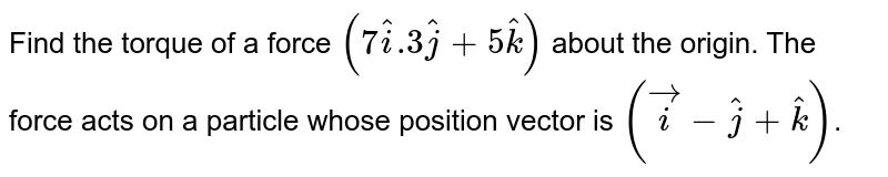 Find the torque of a force `(7hati.3hatj+5hatk)` about the origin. The force acts on a particle whose position vector is `(veci-hatj+hatk)`. 
