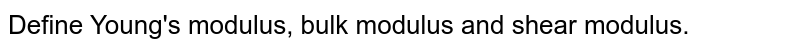 Define Young's modulus, bulk modulus and shear modulus.