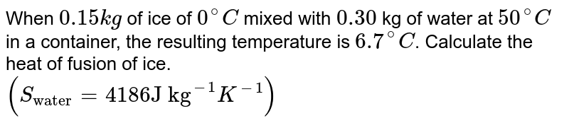 When `0.15 kg` of ice of `0^(@)C` mixed with `0.30` kg of water at `50^(@)C` in a container, the resulting temperature is `6.7^(@)C`. Calculate the heat of fusion of ice. <br> `(S_("water")=4186 "J kg"^(-1)K^(-1))` 