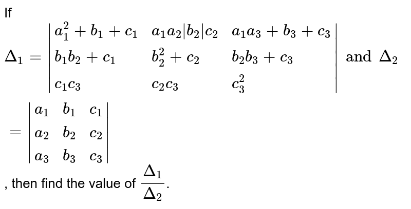 If `Delta_(1)=|{:(a_(1)^(2)+b_(1)+c_(1),a_(1)a_(2)|b_(2)|c_(2),a_(1)a_(3)+b_(3)+c_(3)),(b_(1)b_(2)+c_(1),b_(2)^(2)+c_(2),b_(2)b_(3)+c_(3)),(c_(1)c_(3),c_(2)c_(3),c_(3)^(2)):}|" and " Delta_(2)=|{:(a_(1),b_(1),c_(1)),(a_(2),b_(2),c_(2)),(a_(3),b_(3),c_(3)):}|`, then find the value of `(Delta_(1))/(Delta_(2))`. 