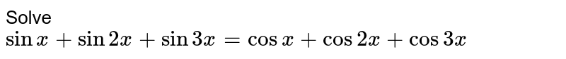 Solve <br> `sin x + sin 2x + sin 3 x =  cos x + cos 2x + cos 3x`