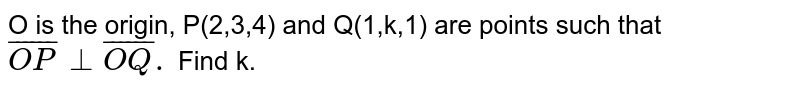 O is the origin, P(2,3,4) and Q(1,k,1) are points such that `bar(OP)botbar(OQ).` Find k.