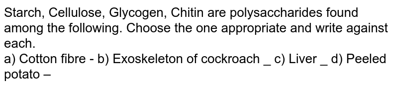Starch, Cellulose, Glycogen, Chitin are polysaccharides found among the following. Choose the one appropriate and write against each. a) Cotton fibre - b) Exoskeleton of cockroach _ c) Liver _ d) Peeled potato –