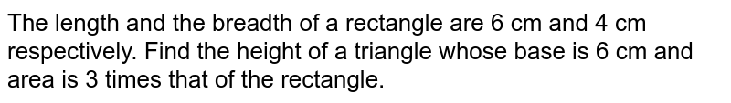 The length and the breadth of a rectangle are 6 cm and 4 cm respectively. Find the height of a triangle whose base is 6 cm and area is 3 times that of the rectangle.