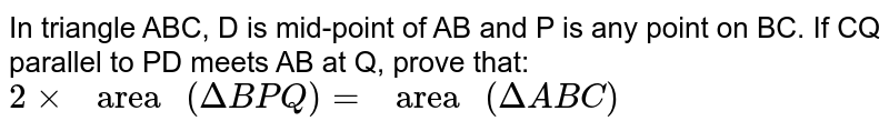 In triangle ABC, D is mid-point of AB and P is any point on BC. If CQ parallel to PD meets AB at Q, prove that: `2 xx " area " (Delta BPQ) = " area "(Delta  ABC)`