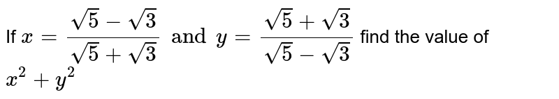 If ` x= ( sqrt5- sqrt3)/ ( sqrt5+ sqrt3) and y= ( sqrt5+ sqrt3)/( sqrt5- sqrt3) ` find the value of ` x^(2) + y ^(2)` 