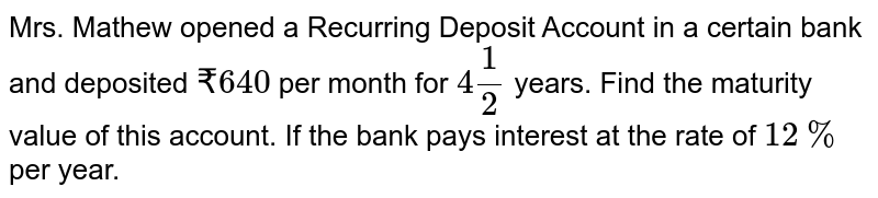 Mrs. Mathew opened a Recurring Deposit Account in a certain bank and deposited `₹ 640` per month for `4(1)/(2)` years. Find the maturity value of this account. If the bank pays interest at the rate of `12%` per year. 