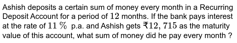 Ashish deposits a certain sum of money every month in a Recurring Deposit Account for a period of 12 months. If the bank pays interest at the rate of 11% p.a. and Ashish gets ₹ 12,715 as the maturity value of this account, what sum of money did he pay every month ?