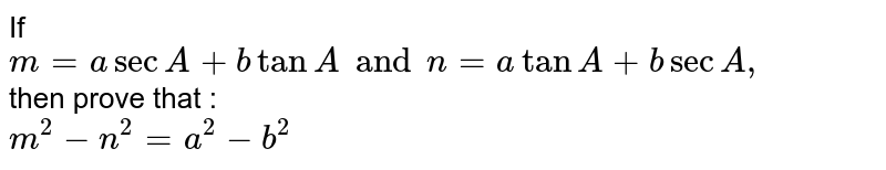 If m = a sec A + b tan A and n = a tan A + b sec A, then prove that : m^(2) - n^(2) = a^(2) - b^(2)