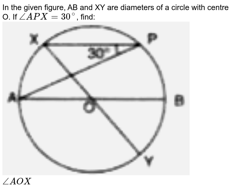 In the given figure, AB and XY are diameters of a circle with centre O. If `angleAPX = 30^(@)`, find: <br> <img src="https://d10lpgp6xz60nq.cloudfront.net/physics_images/SEL_RKB_ICSE_MAT_X_CR_E01_121_Q01.png" width="80%"><br> `angleAOX`