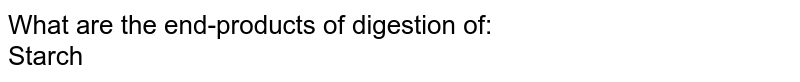 What are the end-products of digestion of: <br> Starch