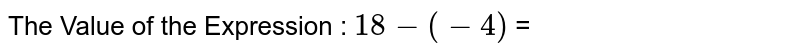 The Value of the Expression : 18-(-4) =