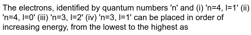 The electrons, identified by quantum numbers 'n' and (i) 'n=4, l=1' (ii) 'n=4, l=0' (iii) 'n=3, l=2' (iv) 'n=3, l=1' can be placed in order of increasing energy, from the lowest to the highest as