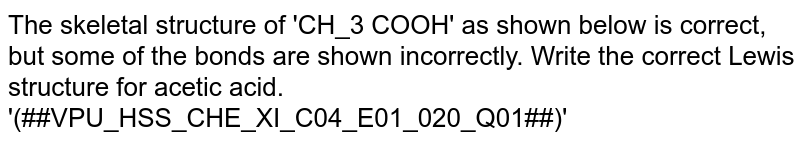The skeletal structure of 'CH_3 COOH' as shown below is correct, but some of the bonds are shown incorrectly. Write the correct Lewis structure for acetic acid.<br>'(##VPU_HSS_CHE_XI_C04_E01_020_Q01##)'
