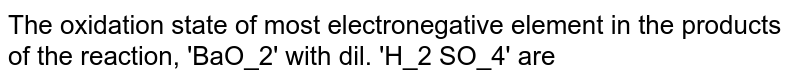 The oxidation state of most electronegative element in the products of the reaction, 'BaO_2' with dil. 'H_2 SO_4' are