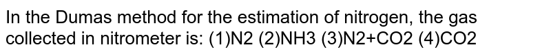 In the Dumas method for the estimation of nitrogen, the gas collected in nitrometer is: (1)N2 (2)NH3 (3)N2+CO2 (4)CO2