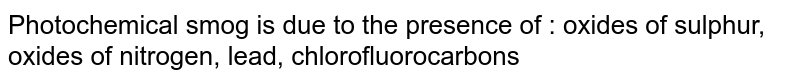 Photochemical smog is due to the presence of : oxides of sulphur, oxides of nitrogen, lead, chlorofluorocarbons