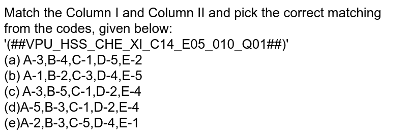 Match the Column I and Column II and pick the correct matching from the codes, given below: '(##VPU_HSS_CHE_XI_C14_E05_010_Q01##)' (a) A-3,B-4,C-1,D-5,E-2 (b) A-1,B-2,C-3,D-4,E-5 (c) A-3,B-5,C-1,D-2,E-4 (d)A-5,B-3,C-1,D-2,E-4 (e)A-2,B-3,C-5,D-4,E-1