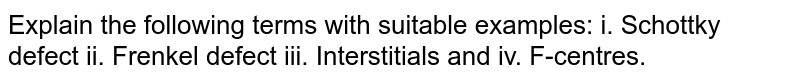 Explain the following terms with suitable examples: i. Schottky defect ii. Frenkel defect iii. Interstitials and iv. F-centres.