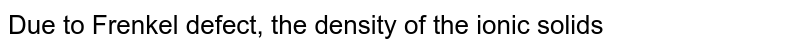 Due to Frenkel defect, the density of the ionic solids