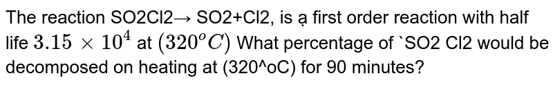 The reaction SO2Cl2→ SO2+Cl2, is ạ first order reaction with half life 3.15 xx 10^(4) at (320^oC) What percentage of SO2 Cl2 would be decomposed on heating at (320^oC) for 90 minutes?