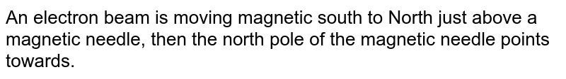 An electron beam is moving magnetic south to North just above a magnetic needle, then the north pole of the magnetic needle points towards.