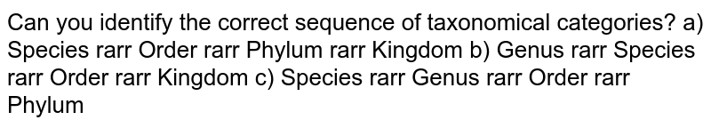 Can you identify the correct sequence of taxonomical categories? a) Species rarr Order rarr Phylum rarr Kingdom b) Genus rarr Species rarr Order rarr Kingdom c) Species rarr Genus rarr Order rarr Phylum