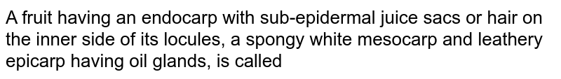 A fruit having an endocarp with sub-epidermal juice sacs or hair on the inner side of its locules, a spongy white mesocarp and leathery epicarp having oil glands, is called