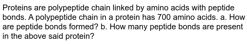 Proteins are polypeptide chain linked by amino acids with peptide bonds. A polypeptide chain in a protein has 700 amino acids. a. How are peptide bonds formed? b. How many peptide bonds are present in the above said protein?