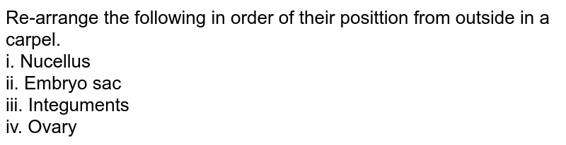Re-arrange the following in order of their posittion from outside in a carpel. i. Nucellus ii. Embryo sac iii. Integuments iv. Ovary